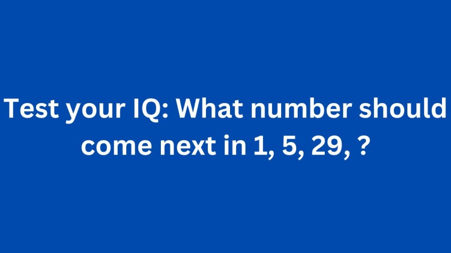 Brain Teaser to Test your IQ: What number should come next in 1, 5, 29, ?