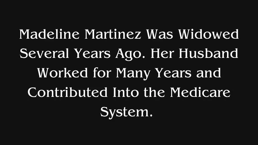 Madeline Martinez Was Widowed Several Years Ago. Her Husband Worked for Many Years and Contributed Into the Medicare System.