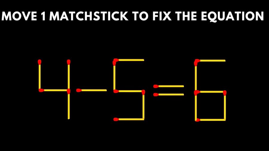 Brain Teaser: Move 1 Matchstick To Fix The Equation 4-5=6