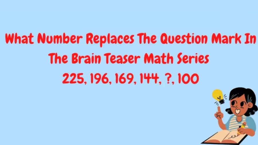 Brain Teaser: What Number Replaces The Question Mark In The Math Series 225, 196, 169, 144, ? 100